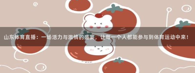 山东体育直播：一场活力与激情的盛宴，让每一个人都能参与到体育运动中来！